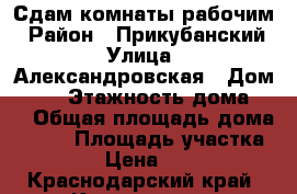 Сдам комнаты рабочим › Район ­ Прикубанский › Улица ­ Александровская › Дом ­ 51 › Этажность дома ­ 2 › Общая площадь дома ­ 250 › Площадь участка ­ 8 › Цена ­ 180 - Краснодарский край, Краснодар г. Недвижимость » Дома, коттеджи, дачи аренда   . Краснодарский край